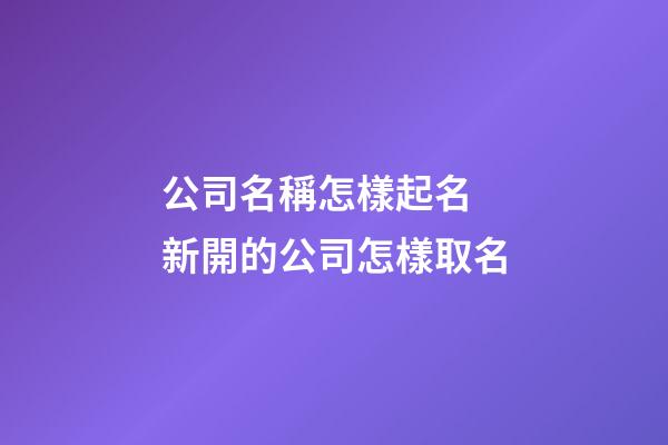 公司名稱怎樣起名 新開的公司怎樣取名-第1張-公司起名-玄機派